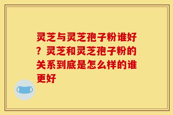 灵芝与灵芝孢子粉谁好?灵芝和灵芝孢子粉的关系到底是怎么样的谁更好 灵芝与灵芝孢子粉谁好?灵芝和灵芝孢子粉的关系到底是怎么样的谁更好