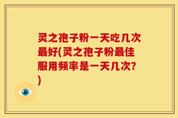 灵之孢子粉一天吃几次好(灵之孢子粉佳服用频率是一天几次?) 灵之孢子粉一天吃几次好(灵之孢子粉佳服用频率是一天几次?)