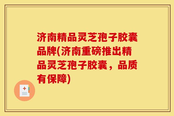 济南精品灵芝孢子胶囊品牌(济南重磅推出精品灵芝孢子胶囊,品质有保障) 济南精品灵芝孢子胶囊品牌(济南重磅推出精品灵芝孢子胶囊,品质有保障)