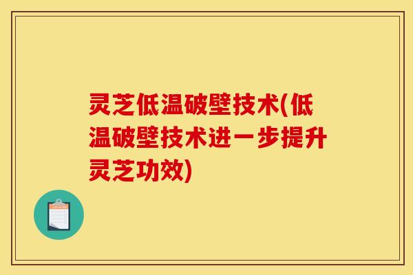 灵芝低温破壁技术(低温破壁技术进一步提升灵芝功效) 灵芝低温破壁技术(低温破壁技术进一步提升灵芝功效)