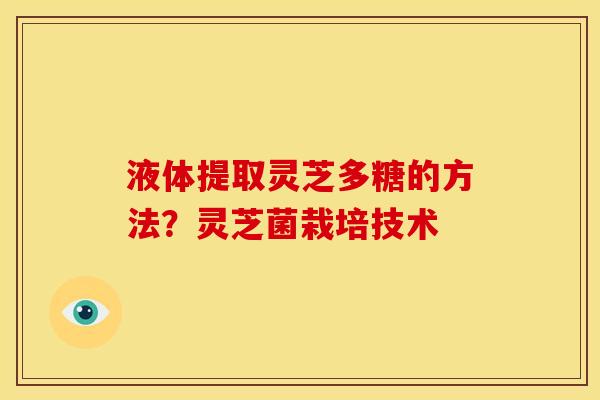 液体提取灵芝多糖的方法?灵芝菌栽培技术 液体提取灵芝多糖的方法?灵芝菌栽培技术
