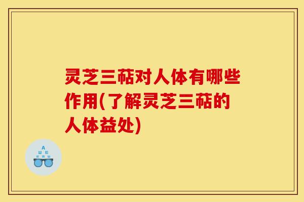 灵芝三萜对人体有哪些作用(了解灵芝三萜的人体益处) 灵芝三萜对人体有哪些作用(了解灵芝三萜的人体益处)