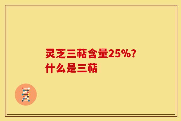 灵芝三萜含量25%?什么是三萜 灵芝三萜含量25%?什么是三萜