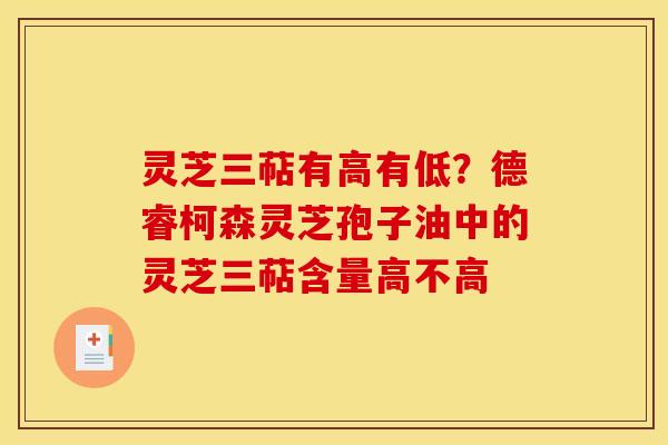 灵芝三萜有高有低?德睿柯森灵芝孢子油中的灵芝三萜含量高不高 灵芝三萜有高有低?德睿柯森灵芝孢子油中的灵芝三萜含量高不高
