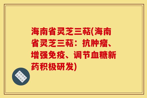 海南省灵芝三萜(海南省灵芝三萜:抗、增强免疫、调节新药积极研发) 海南省灵芝三萜(海南省灵芝三萜:抗、增强免疫、调节新药积极研发)