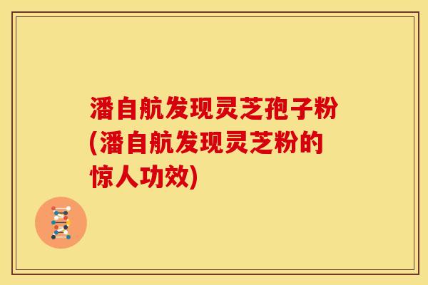 潘自航发现灵芝孢子粉(潘自航发现灵芝粉的惊人功效) 潘自航发现灵芝孢子粉(潘自航发现灵芝粉的惊人功效)