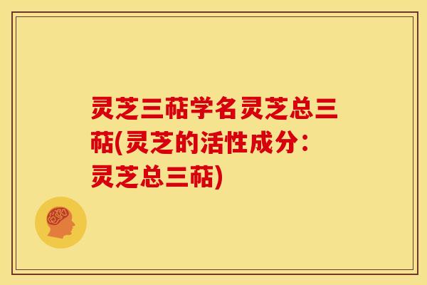 灵芝三萜学名灵芝总三萜(灵芝的活性成分:灵芝总三萜) 灵芝三萜学名灵芝总三萜(灵芝的活性成分:灵芝总三萜)