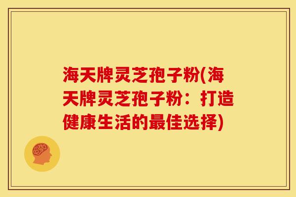 海天牌灵芝孢子粉(海天牌灵芝孢子粉:打造健康生活的佳选择) 海天牌灵芝孢子粉(海天牌灵芝孢子粉:打造健康生活的佳选择)