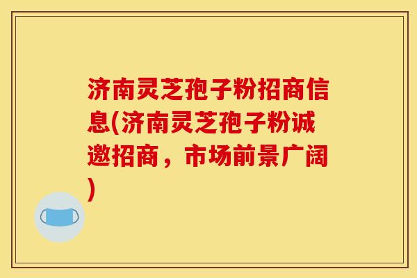 济南灵芝孢子粉招商信息(济南灵芝孢子粉诚邀招商,市场前景广阔) 济南灵芝孢子粉招商信息(济南灵芝孢子粉诚邀招商,市场前景广阔)
