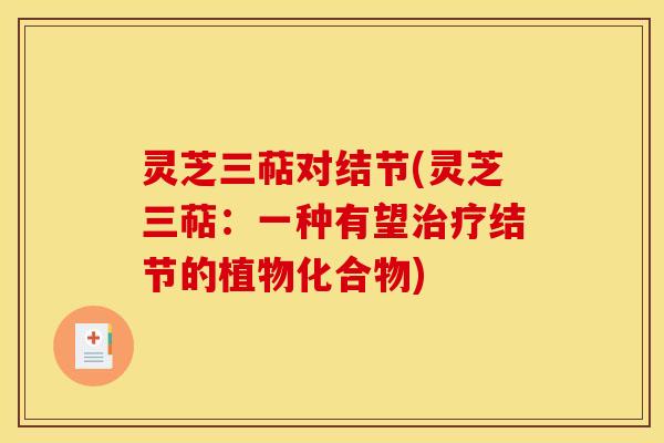 灵芝三萜对结节(灵芝三萜:一种有望结节的植物化合物) 灵芝三萜对结节(灵芝三萜:一种有望结节的植物化合物)