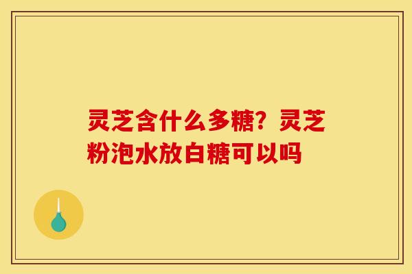 灵芝含什么多糖?灵芝粉泡水放白糖可以吗 灵芝含什么多糖?灵芝粉泡水放白糖可以吗