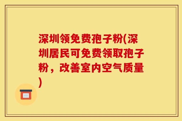 深圳领免费孢子粉(深圳居民可免费领取孢子粉，改善室内空气质量)