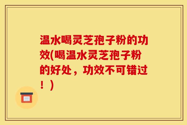 温水喝灵芝孢子粉的功效(喝温水灵芝孢子粉的好处,功效不可错过!) 温水喝灵芝孢子粉的功效(喝温水灵芝孢子粉的好处,功效不可错过!)