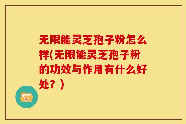 无限能灵芝孢子粉怎么样(无限能灵芝孢子粉的功效与作用有什么好处?) 无限能灵芝孢子粉怎么样(无限能灵芝孢子粉的功效与作用有什么好处?)