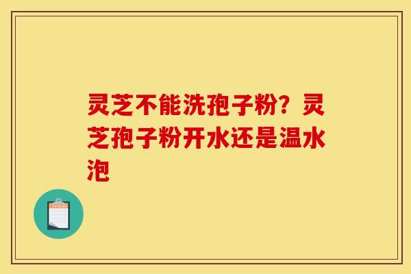 灵芝不能洗孢子粉?灵芝孢子粉开水还是温水泡 灵芝不能洗孢子粉?灵芝孢子粉开水还是温水泡