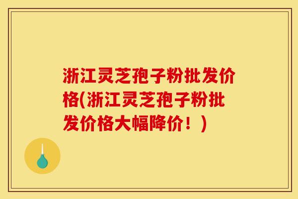 浙江灵芝孢子粉批发价格(浙江灵芝孢子粉批发价格大幅降价!) 浙江灵芝孢子粉批发价格(浙江灵芝孢子粉批发价格大幅降价!)