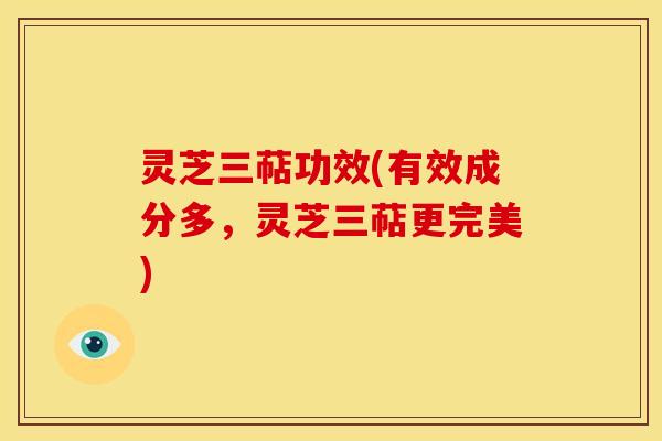 灵芝三萜功效(有效成分多,灵芝三萜更完美) 灵芝三萜功效(有效成分多,灵芝三萜更完美)