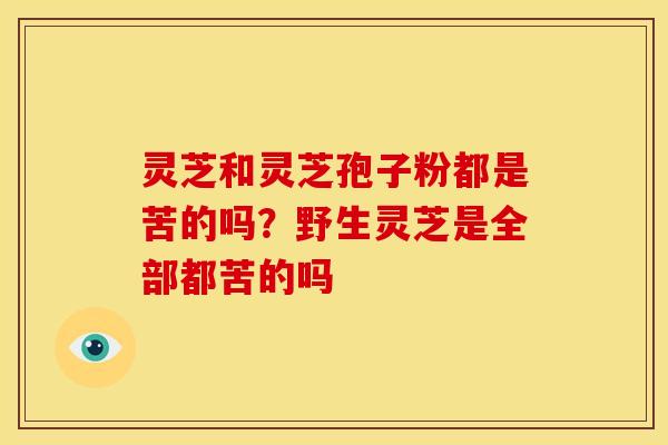 灵芝和灵芝孢子粉都是苦的吗?野生灵芝是全部都苦的吗 灵芝和灵芝孢子粉都是苦的吗?野生灵芝是全部都苦的吗