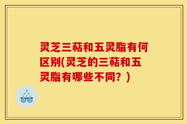 灵芝三萜和五灵脂有何区别(灵芝的三萜和五灵脂有哪些不同?) 灵芝三萜和五灵脂有何区别(灵芝的三萜和五灵脂有哪些不同?)