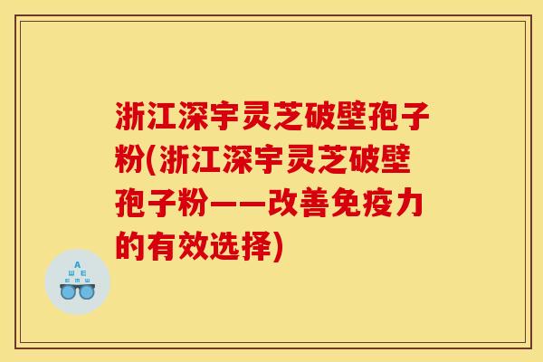 浙江深宇灵芝破壁孢子粉(浙江深宇灵芝破壁孢子粉——改善免疫力的有效选择) 浙江深宇灵芝破壁孢子粉(浙江深宇灵芝破壁孢子粉——改善免疫力的有效选择)