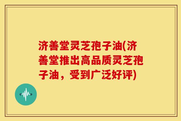 济善堂灵芝孢子油(济善堂推出高品质灵芝孢子油,受到广泛好评) 济善堂灵芝孢子油(济善堂推出高品质灵芝孢子油,受到广泛好评)