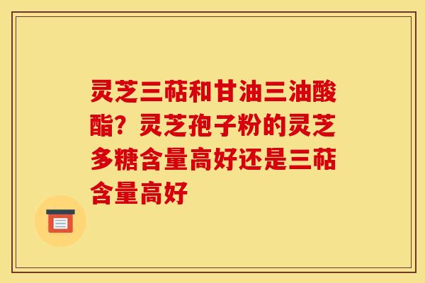 灵芝三萜和甘油三油酸酯?灵芝孢子粉的灵芝多糖含量高好还是三萜含量高好 灵芝三萜和甘油三油酸酯?灵芝孢子粉的灵芝多糖含量高好还是三萜含量高好