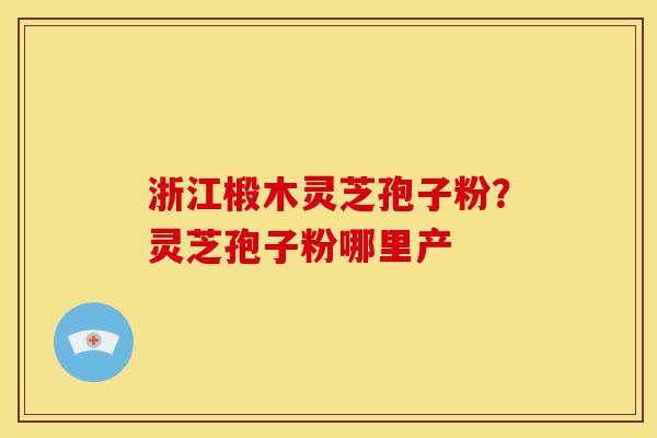 浙江椴木灵芝孢子粉?灵芝孢子粉哪里产 浙江椴木灵芝孢子粉?灵芝孢子粉哪里产