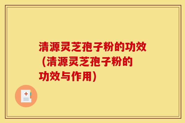 清源灵芝孢子粉的功效 (清源灵芝孢子粉的功效与作用) 清源灵芝孢子粉的功效 (清源灵芝孢子粉的功效与作用)