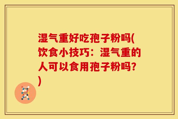 湿气重好吃孢子粉吗(饮食小技巧:湿气重的人可以食用孢子粉吗?) 湿气重好吃孢子粉吗(饮食小技巧:湿气重的人可以食用孢子粉吗?)