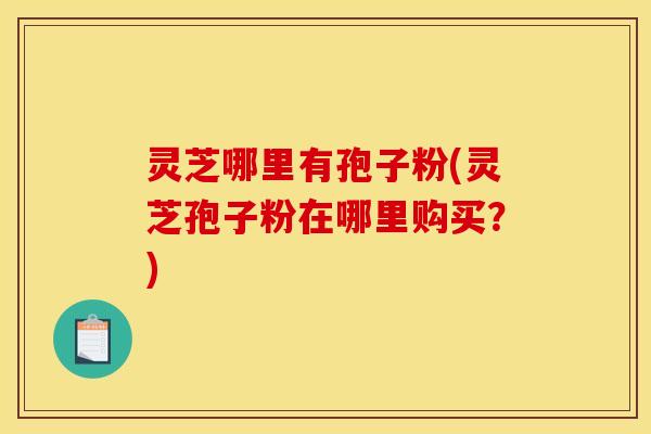 灵芝哪里有孢子粉(灵芝孢子粉在哪里购买?) 灵芝哪里有孢子粉(灵芝孢子粉在哪里购买?)