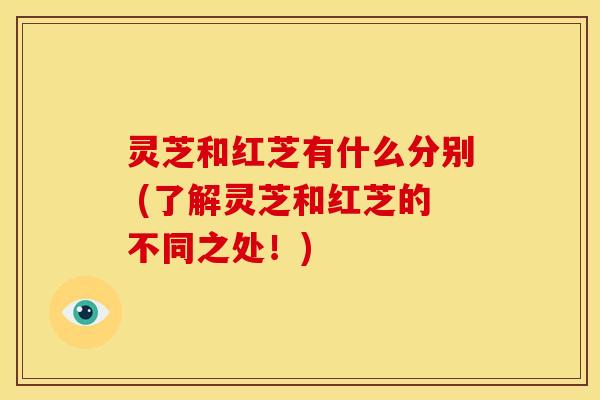灵芝和红芝有什么分别 (了解灵芝和红芝的不同之处!) 灵芝和红芝有什么分别 (了解灵芝和红芝的不同之处!)