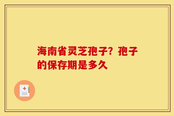海南省灵芝孢子？孢子的保存期是多久