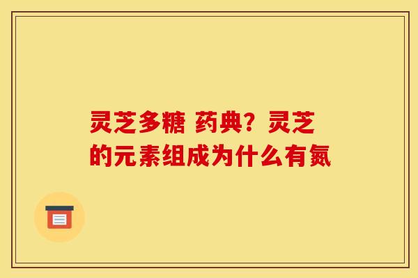 灵芝多糖 药典?灵芝的元素组成为什么有氮 灵芝多糖 药典?灵芝的元素组成为什么有氮