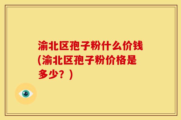 渝北区孢子粉什么价钱(渝北区孢子粉价格是多少?) 渝北区孢子粉什么价钱(渝北区孢子粉价格是多少?)