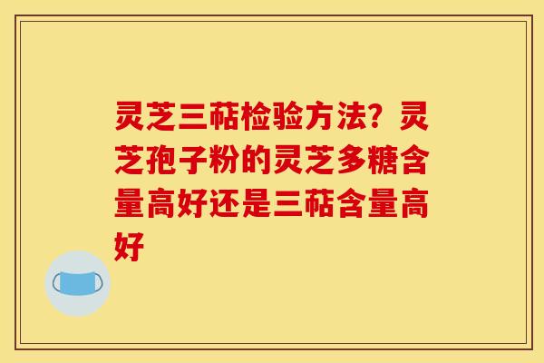 灵芝三萜检验方法?灵芝孢子粉的灵芝多糖含量高好还是三萜含量高好 灵芝三萜检验方法?灵芝孢子粉的灵芝多糖含量高好还是三萜含量高好