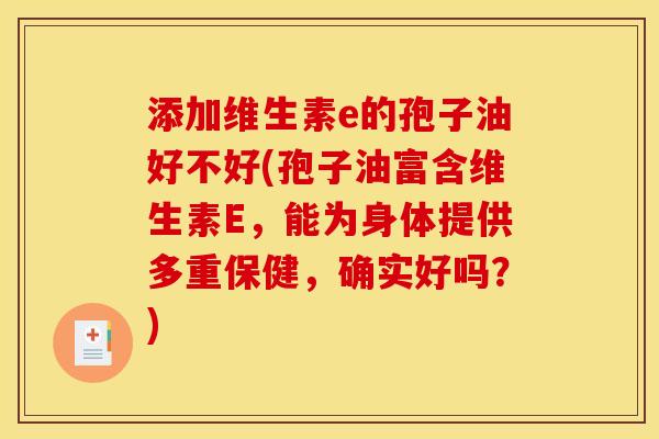 添加维生素e的孢子油好不好(孢子油富含维生素E,能为身体提供多重保健,确实好吗?) 添加维生素e的孢子油好不好(孢子油富含维生素E,能为身体提供多重保健,确实好吗?)