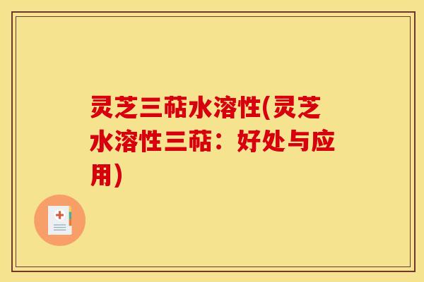 灵芝三萜水溶性(灵芝水溶性三萜:好处与应用) 灵芝三萜水溶性(灵芝水溶性三萜:好处与应用)