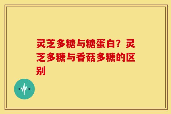 灵芝多糖与糖蛋白？灵芝多糖与香菇多糖的区别