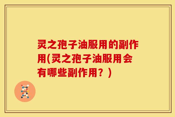 灵之孢子油服用的副作用(灵之孢子油服用会有哪些副作用?) 灵之孢子油服用的副作用(灵之孢子油服用会有哪些副作用?)