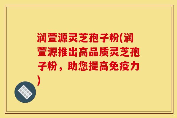 润萱源灵芝孢子粉(润萱源推出高品质灵芝孢子粉,助您提高免疫力) 润萱源灵芝孢子粉(润萱源推出高品质灵芝孢子粉,助您提高免疫力)