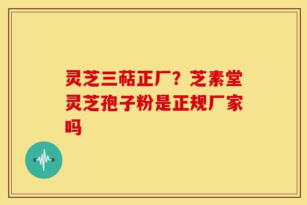 灵芝三萜正厂?芝素堂灵芝孢子粉是正规厂家吗 灵芝三萜正厂?芝素堂灵芝孢子粉是正规厂家吗