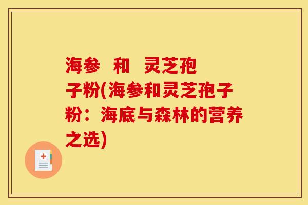海参 和 灵芝孢子粉(海参和灵芝孢子粉:海底与森林的营养之选) 海参 和 灵芝孢子粉(海参和灵芝孢子粉:海底与森林的营养之选)
