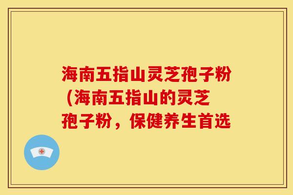 海南五指山灵芝孢子粉 (海南五指山的灵芝孢子粉,保健养生首选 海南五指山灵芝孢子粉 (海南五指山的灵芝孢子粉,保健养生首选