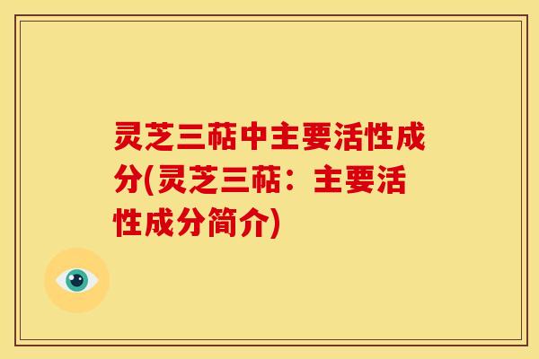 灵芝三萜中主要活性成分(灵芝三萜:主要活性成分简介) 灵芝三萜中主要活性成分(灵芝三萜:主要活性成分简介)
