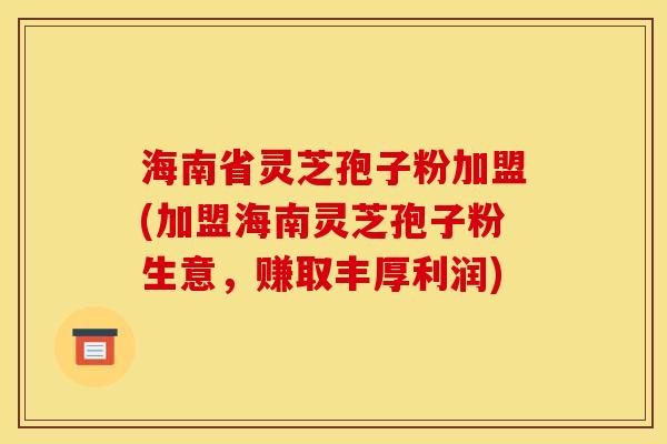 海南省灵芝孢子粉加盟(加盟海南灵芝孢子粉生意,赚取丰厚利润) 海南省灵芝孢子粉加盟(加盟海南灵芝孢子粉生意,赚取丰厚利润)