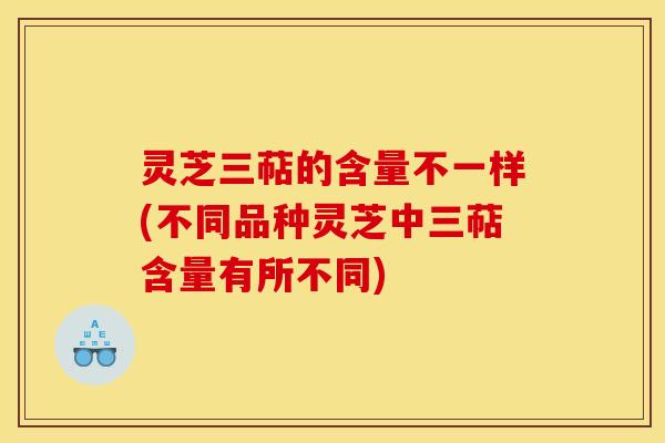 灵芝三萜的含量不一样(不同品种灵芝中三萜含量有所不同)