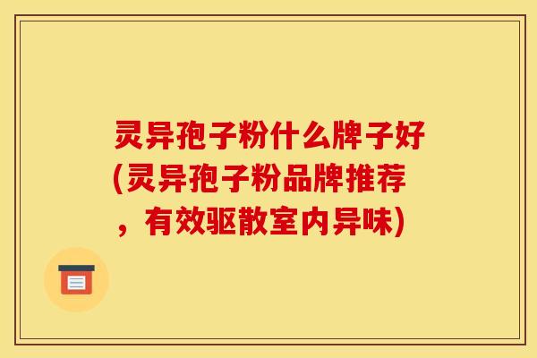灵异孢子粉什么牌子好(灵异孢子粉品牌推荐,有效驱散室内异味) 灵异孢子粉什么牌子好(灵异孢子粉品牌推荐,有效驱散室内异味)