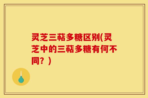 灵芝三萜多糖区别(灵芝中的三萜多糖有何不同?) 灵芝三萜多糖区别(灵芝中的三萜多糖有何不同?)