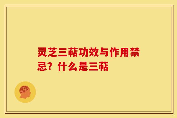 灵芝三萜功效与作用禁忌？什么是三萜