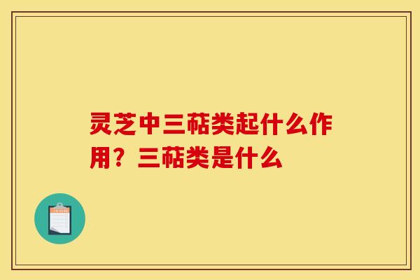 灵芝中三萜类起什么作用?三萜类是什么 灵芝中三萜类起什么作用?三萜类是什么